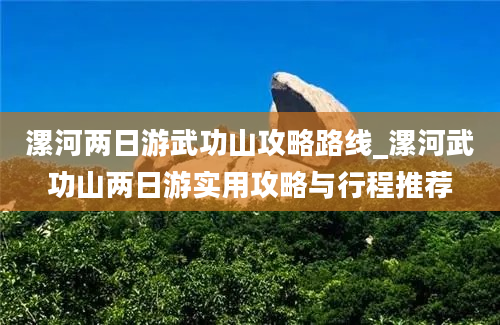 漯河两日游武功山攻略路线_漯河武功山两日游实用攻略与行程推荐