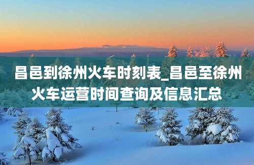 昌邑到徐州火车时刻表_昌邑至徐州火车运营时间查询及信息汇总