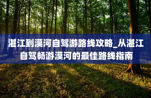 湛江到漠河自驾游路线攻略_从湛江自驾畅游漠河的最佳路线指南