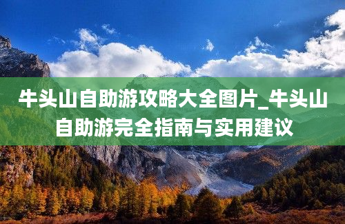 牛头山自助游攻略大全图片_牛头山自助游完全指南与实用建议