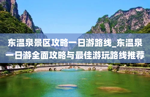 东温泉景区攻略一日游路线_东温泉一日游全面攻略与最佳游玩路线推荐