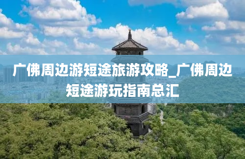 广佛周边游短途旅游攻略_广佛周边短途游玩指南总汇