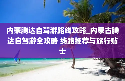 内蒙腾达自驾游路线攻略_内蒙古腾达自驾游全攻略 线路推荐与旅行贴士