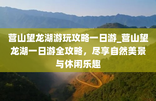 营山望龙湖游玩攻略一日游_营山望龙湖一日游全攻略，尽享自然美景与休闲乐趣