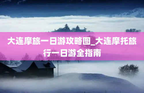 大连摩旅一日游攻略图_大连摩托旅行一日游全指南