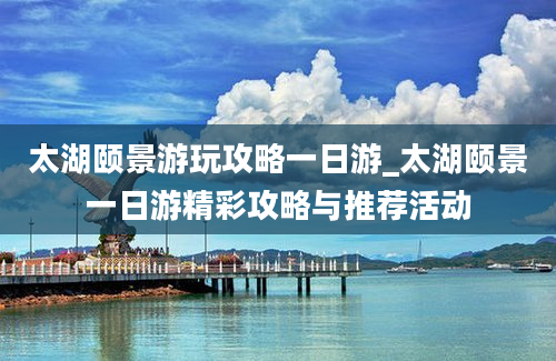 太湖颐景游玩攻略一日游_太湖颐景一日游精彩攻略与推荐活动