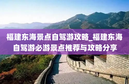 福建东海景点自驾游攻略_福建东海自驾游必游景点推荐与攻略分享