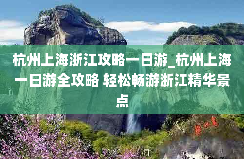 杭州上海浙江攻略一日游_杭州上海一日游全攻略 轻松畅游浙江精华景点