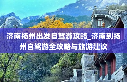 济南扬州出发自驾游攻略_济南到扬州自驾游全攻略与旅游建议