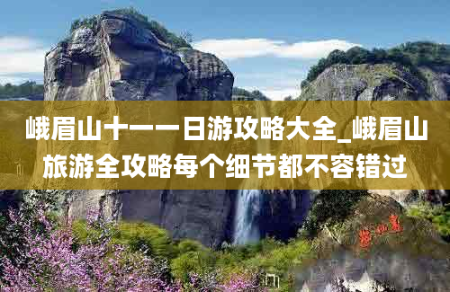 峨眉山十一一日游攻略大全_峨眉山旅游全攻略每个细节都不容错过