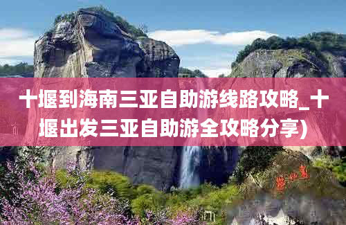 十堰到海南三亚自助游线路攻略_十堰出发三亚自助游全攻略分享)