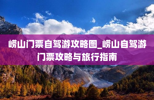 崂山门票自驾游攻略图_崂山自驾游门票攻略与旅行指南