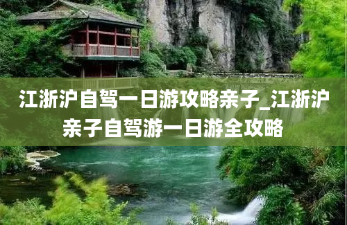 江浙沪自驾一日游攻略亲子_江浙沪亲子自驾游一日游全攻略