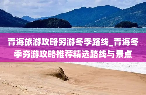 青海旅游攻略穷游冬季路线_青海冬季穷游攻略推荐精选路线与景点