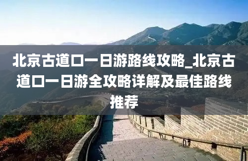 北京古道口一日游路线攻略_北京古道口一日游全攻略详解及最佳路线推荐