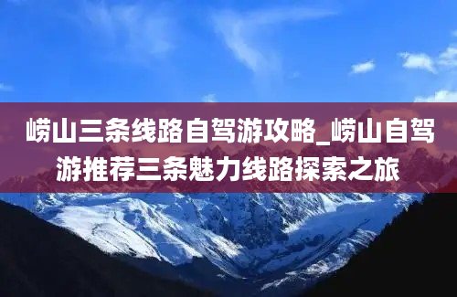 崂山三条线路自驾游攻略_崂山自驾游推荐三条魅力线路探索之旅