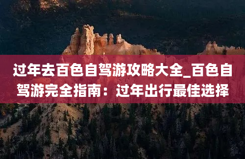 过年去百色自驾游攻略大全_百色自驾游完全指南：过年出行最佳选择