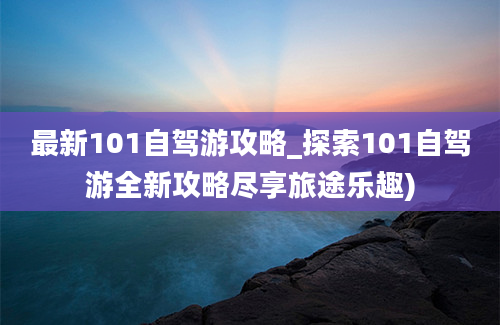 最新101自驾游攻略_探索101自驾游全新攻略尽享旅途乐趣)