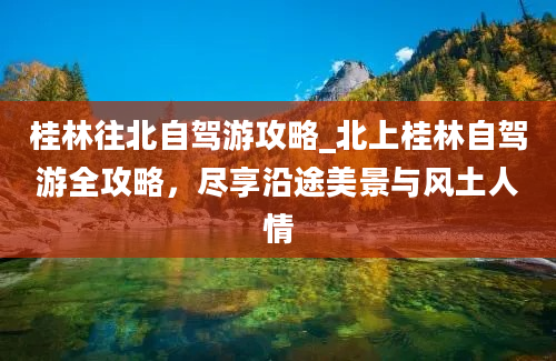 桂林往北自驾游攻略_北上桂林自驾游全攻略，尽享沿途美景与风土人情