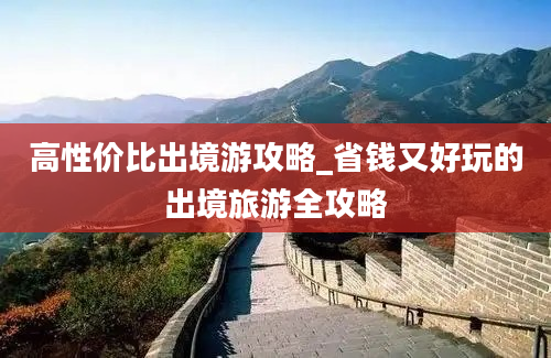 高性价比出境游攻略_省钱又好玩的出境旅游全攻略