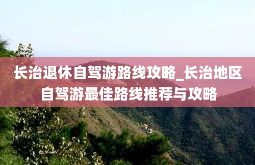 长治退休自驾游路线攻略_长治地区自驾游最佳路线推荐与攻略