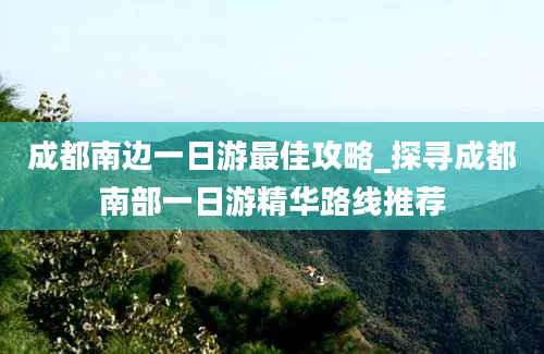 成都南边一日游最佳攻略_探寻成都南部一日游精华路线推荐