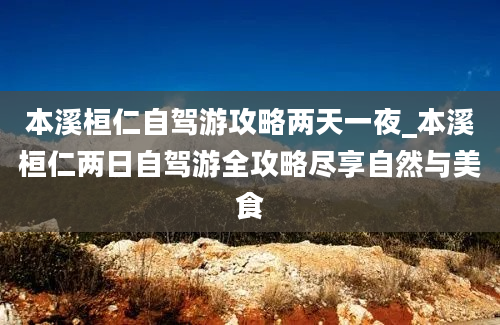 本溪桓仁自驾游攻略两天一夜_本溪桓仁两日自驾游全攻略尽享自然与美食