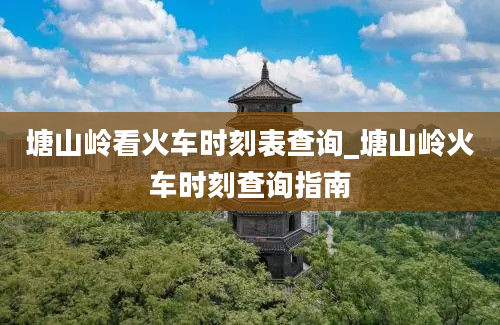 塘山岭看火车时刻表查询_塘山岭火车时刻查询指南