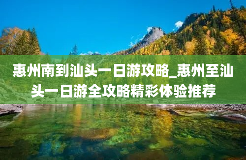 惠州南到汕头一日游攻略_惠州至汕头一日游全攻略精彩体验推荐