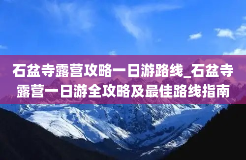 石盆寺露营攻略一日游路线_石盆寺露营一日游全攻略及最佳路线指南