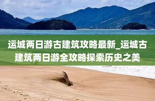 运城两日游古建筑攻略最新_运城古建筑两日游全攻略探索历史之美