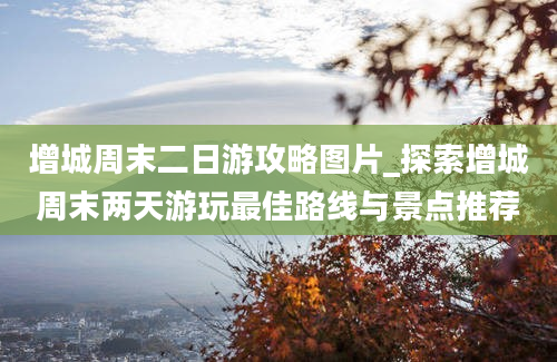 增城周末二日游攻略图片_探索增城周末两天游玩最佳路线与景点推荐