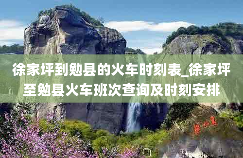 徐家坪到勉县的火车时刻表_徐家坪至勉县火车班次查询及时刻安排