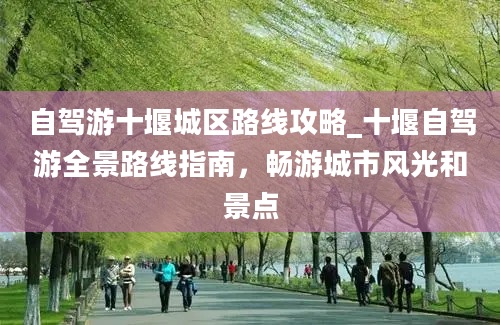 自驾游十堰城区路线攻略_十堰自驾游全景路线指南，畅游城市风光和景点