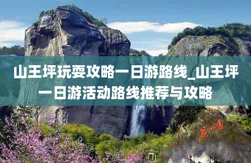 山王坪玩耍攻略一日游路线_山王坪一日游活动路线推荐与攻略