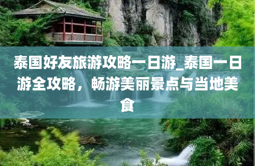 泰国好友旅游攻略一日游_泰国一日游全攻略，畅游美丽景点与当地美食