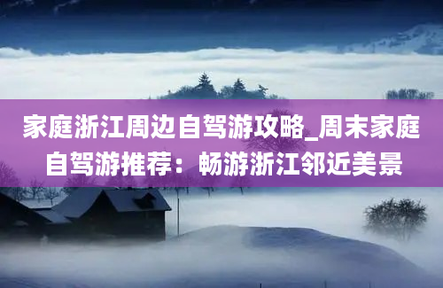 家庭浙江周边自驾游攻略_周末家庭自驾游推荐：畅游浙江邻近美景