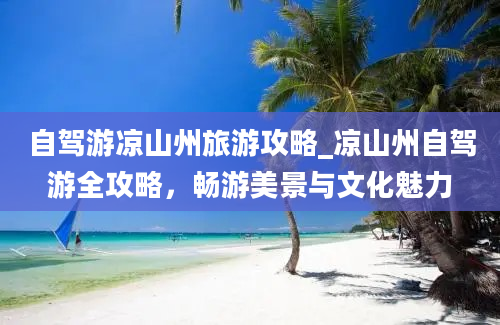 自驾游凉山州旅游攻略_凉山州自驾游全攻略，畅游美景与文化魅力