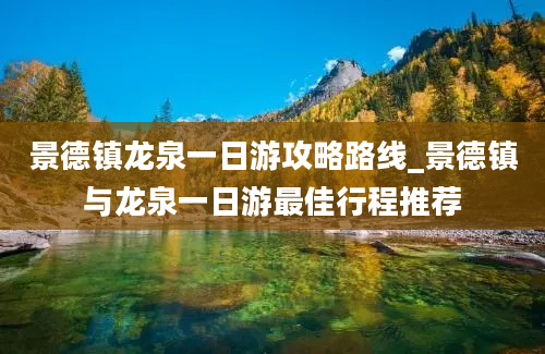 景德镇龙泉一日游攻略路线_景德镇与龙泉一日游最佳行程推荐