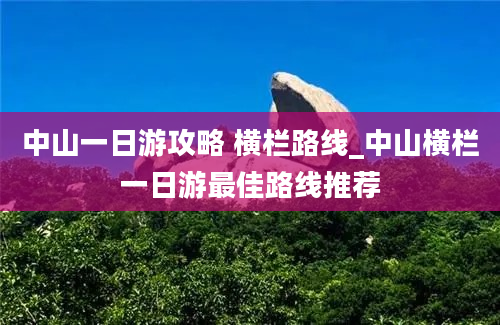 中山一日游攻略 横栏路线_中山横栏一日游最佳路线推荐