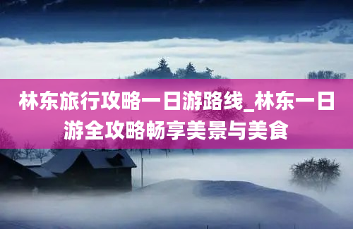 林东旅行攻略一日游路线_林东一日游全攻略畅享美景与美食