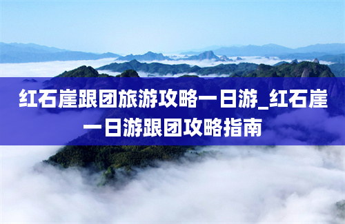 红石崖跟团旅游攻略一日游_红石崖一日游跟团攻略指南