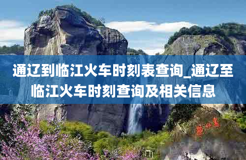 通辽到临江火车时刻表查询_通辽至临江火车时刻查询及相关信息