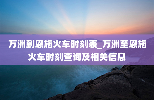 万洲到恩施火车时刻表_万洲至恩施火车时刻查询及相关信息