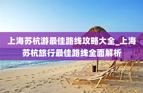 上海苏杭游最佳路线攻略大全_上海苏杭旅行最佳路线全面解析