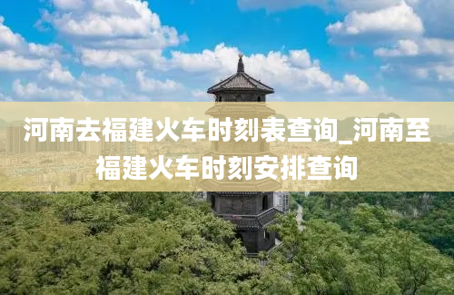 河南去福建火车时刻表查询_河南至福建火车时刻安排查询