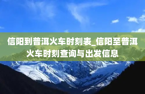 信阳到普洱火车时刻表_信阳至普洱火车时刻查询与出发信息