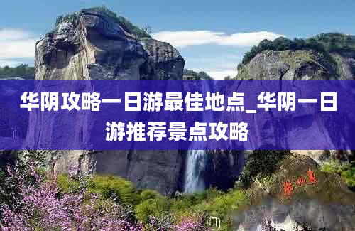 华阴攻略一日游最佳地点_华阴一日游推荐景点攻略