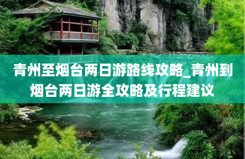 青州至烟台两日游路线攻略_青州到烟台两日游全攻略及行程建议