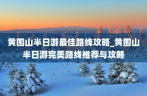 黄围山半日游最佳路线攻略_黄围山半日游完美路线推荐与攻略